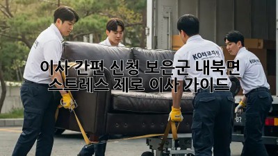 이사 간편 신청: 보은군 내북면 스트레스 제로 이사 가이드